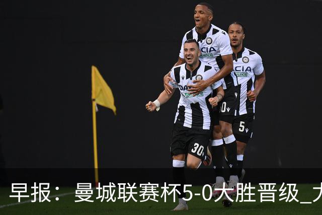 早报：曼城联赛杯5-0大胜晋级 尤文欧联杯5-0开门红